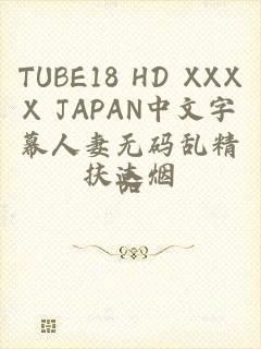 TUBE18 HD XXXX JAPAN中文字幕人妻无码乱精品